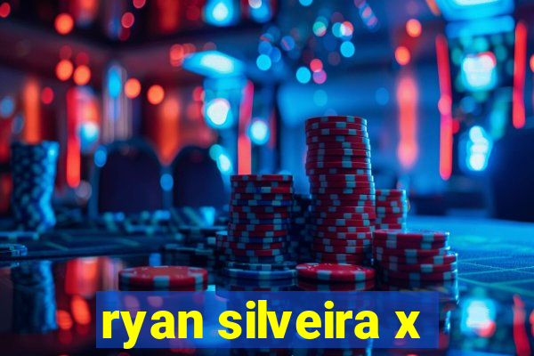 ryan silveira x